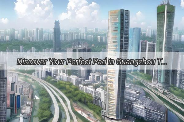 Discover Your Perfect Pad in Guangzhou Top 5 Rental Gems for Urban Nomads